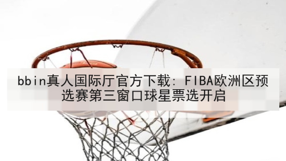 bbin真人国际厅官方下载: FIBA欧洲区预选赛第三窗口球星票选开启