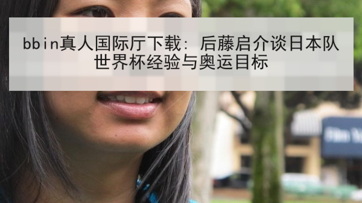 bbin真人国际厅下载: 后藤启介谈日本队世界杯经验与奥运目标