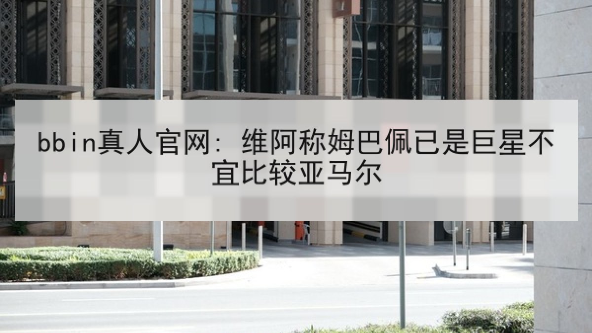 bbin真人官网: 维阿称姆巴佩已是巨星不宜比较亚马尔