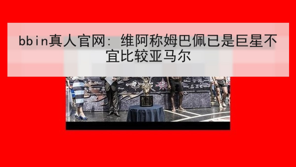 bbin真人官网: 维阿称姆巴佩已是巨星不宜比较亚马尔