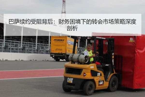 巴萨续约受阻背后：财务困境下的转会市场策略深度剖析