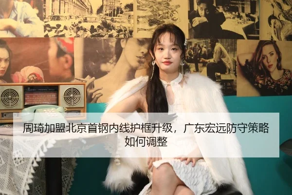 周琦加盟北京首钢内线护框升级，广东宏远防守策略如何调整