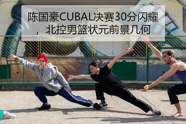 陈国豪CUBAL决赛30分闪耀，北控男篮状元前景几何