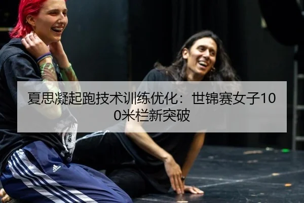 夏思凝起跑技术训练优化：世锦赛女子100米栏新突破
