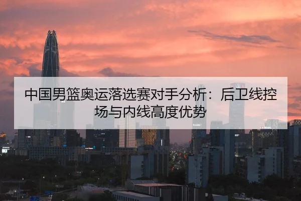 中国男篮奥运落选赛对手分析：后卫线控场与内线高度优势