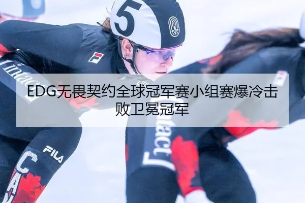 EDG无畏契约全球冠军赛小组赛爆冷击败卫冕冠军