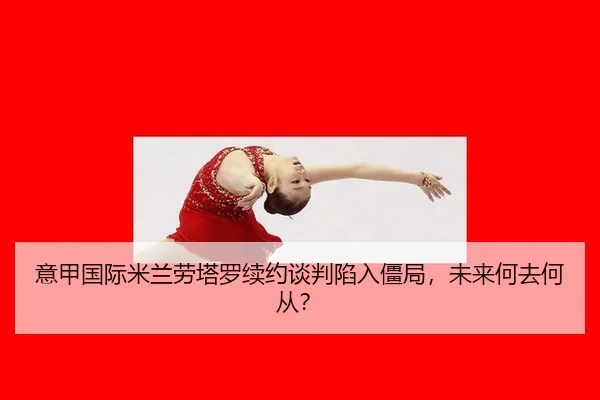 意甲国际米兰劳塔罗续约谈判陷入僵局，未来何去何从？