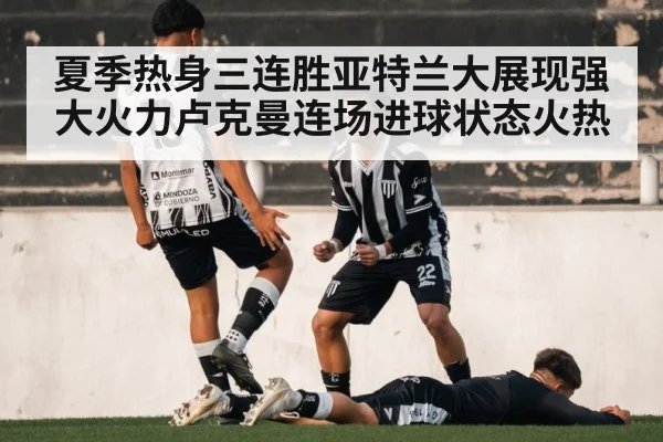 夏季热身三连胜亚特兰大展现强大火力卢克曼连场进球状态火热