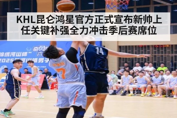 KHL昆仑鸿星官方正式宣布新帅上任关键补强全力冲击季后赛席位