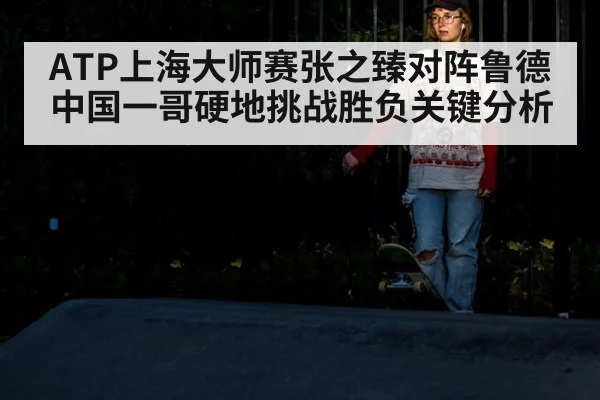 ATP上海大师赛张之臻对阵鲁德中国一哥硬地挑战胜负关键分析