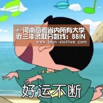 *
河南高考省内所有大学近三年录取分数线:BBIN电竞(图1) BBIN篮球